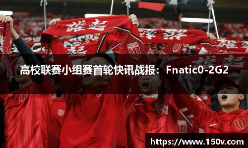 高校联赛小组赛首轮快讯战报：Fnatic0-2G2