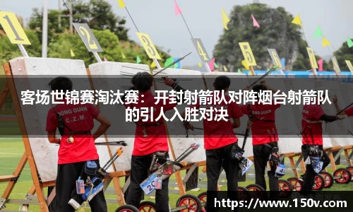 客场世锦赛淘汰赛：开封射箭队对阵烟台射箭队的引人入胜对决