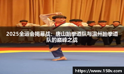2025全运会揭幕战：唐山跆拳道队与温州跆拳道队的巅峰之战