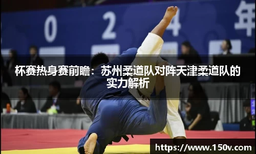 杯赛热身赛前瞻：苏州柔道队对阵天津柔道队的实力解析