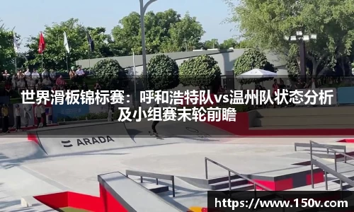 世界滑板锦标赛：呼和浩特队vs温州队状态分析及小组赛末轮前瞻
