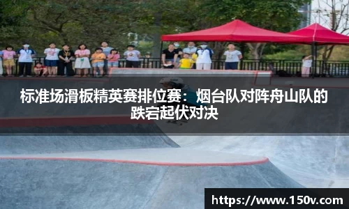 标准场滑板精英赛排位赛：烟台队对阵舟山队的跌宕起伏对决