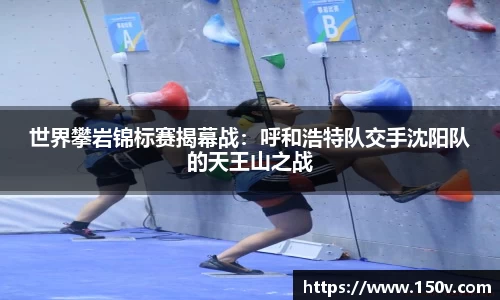 世界攀岩锦标赛揭幕战：呼和浩特队交手沈阳队的天王山之战