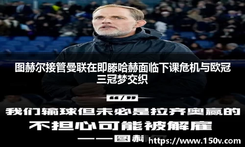 图赫尔接管曼联在即滕哈赫面临下课危机与欧冠三冠梦交织