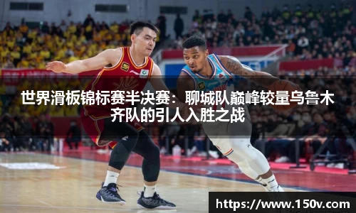 世界滑板锦标赛半决赛：聊城队巅峰较量乌鲁木齐队的引人入胜之战