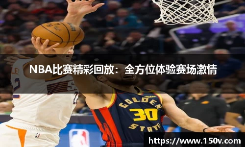 NBA比赛精彩回放：全方位体验赛场激情