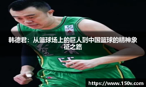 韩德君：从篮球场上的巨人到中国篮球的精神象征之路