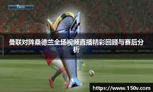曼联对阵桑德兰全场视频直播精彩回顾与赛后分析