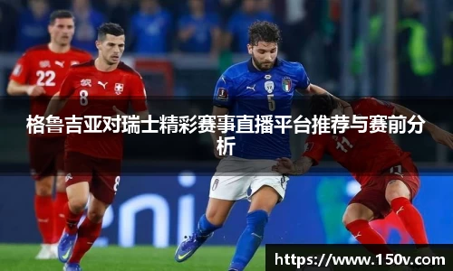 格鲁吉亚对瑞士精彩赛事直播平台推荐与赛前分析